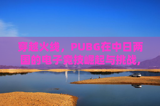 穿越火线,PUBG在中日两国的电子竞技崛起与挑战,PUBG日本-第1张图片-游戏守望资讯网 穿越火线,PUBG在中日两国的电子竞技崛起与挑战,PUBG日本-第1张图片-游戏守望资讯网