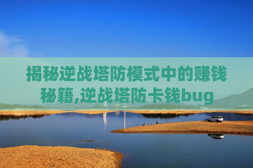 揭秘逆战塔防模式中的赚钱秘籍,逆战塔防卡钱bug-第1张图片-游戏守望资讯网 揭秘逆战塔防模式中的赚钱秘籍,逆战塔防卡钱bug-第1张图片-游戏守望资讯网