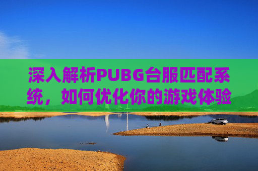 深入解析PUBG台服匹配系统,如何优化你的游戏体验?,PUBG mobile 台服-第1张图片-游戏守望资讯网 深入解析PUBG台服匹配系统,如何优化你的游戏体验?,PUBG mobile 台服-第1张图片-游戏守望资讯网