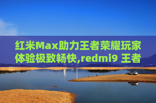 红米Max助力王者荣耀玩家体验极致畅快,redmi9 王者荣耀