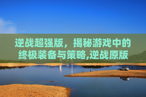 逆战超强版,揭秘游戏中的终极装备与策略,逆战原版-第1张图片-游戏守望资讯网 逆战超强版,揭秘游戏中的终极装备与策略,逆战原版-第1张图片-游戏守望资讯网