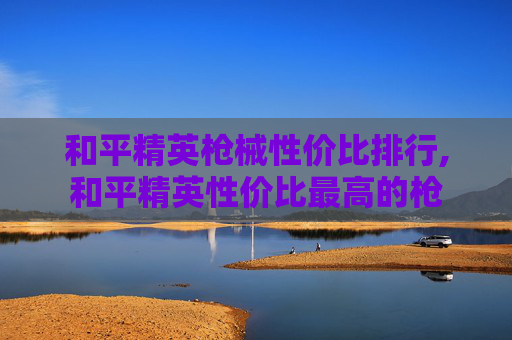 和平精英枪械性价比排行,和平精英性价比最高的枪-第1张图片-游戏守望资讯网 和平精英枪械性价比排行,和平精英性价比最高的枪-第1张图片-游戏守望资讯网