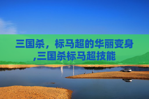 三国杀,标马超的华丽变身,三国杀标马超技能-第1张图片-游戏守望资讯网 三国杀,标马超的华丽变身,三国杀标马超技能-第1张图片-游戏守望资讯网