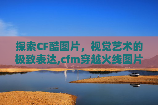 探索CF酷图片,视觉艺术的极致表达,cfm穿越火线图片-第1张图片-游戏守望资讯网 探索CF酷图片,视觉艺术的极致表达,cfm穿越火线图片-第1张图片-游戏守望资讯网