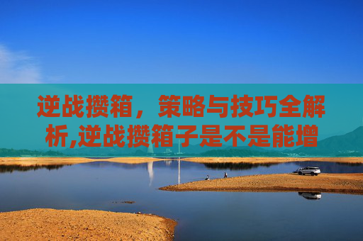 逆战攒箱，策略与技巧全解析,逆战攒箱子是不是能增加爆率