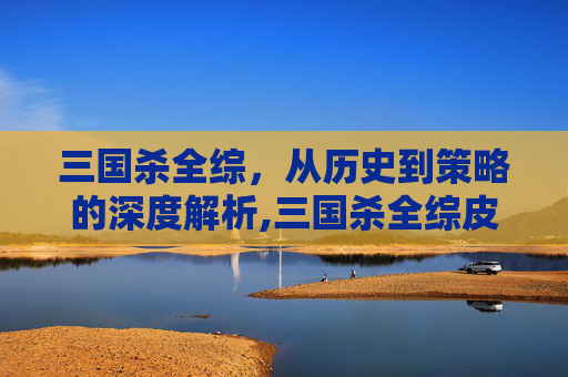 三国杀全综,从历史到策略的深度解析,三国杀全综皮肤-第1张图片-游戏守望资讯网 三国杀全综,从历史到策略的深度解析,三国杀全综皮肤-第1张图片-游戏守望资讯网