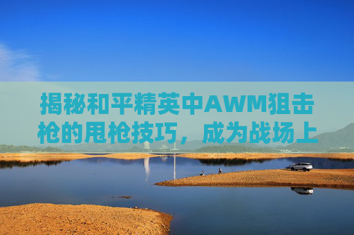 揭秘和平精英中AWM狙击枪的甩枪技巧,成为战场上的无声杀手!,和平精英甩枪教学视频-第1张图片-游戏守望资讯网 揭秘和平精英中AWM狙击枪的甩枪技巧,成为战场上的无声杀手!,和平精英甩枪教学视频-第1张图片-游戏守望资讯网