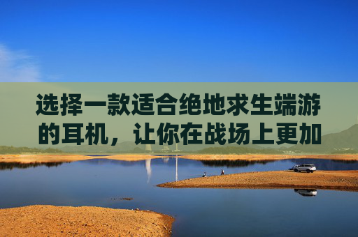 选择一款适合绝地求生端游的耳机，让你在战场上更加出色,PUBG耳机-第1张图片-游戏守望资讯网