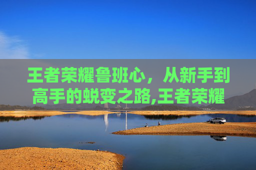 王者荣耀鲁班心，从新手到高手的蜕变之路,王者荣耀鲁班玩法攻略-第1张图片-游戏守望资讯网