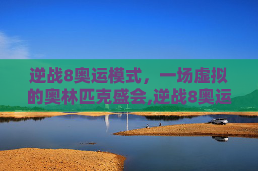 逆战8奥运模式,一场虚拟的奥林匹克盛会,逆战8奥运模式怎么开-第1张图片-游戏守望资讯网 逆战8奥运模式,一场虚拟的奥林匹克盛会,逆战8奥运模式怎么开-第1张图片-游戏守望资讯网