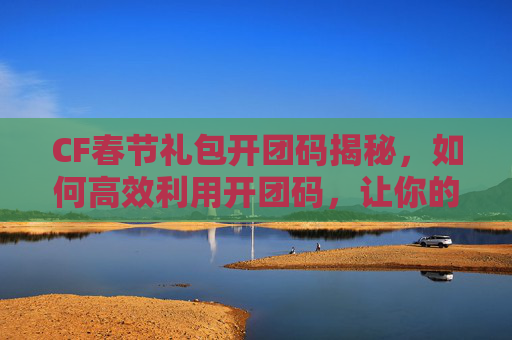 CF春节礼包开团码揭秘,如何高效利用开团码,让你的游戏体验升级!,cf春节礼包随机礼盒-第1张图片-游戏守望资讯网 CF春节礼包开团码揭秘,如何高效利用开团码,让你的游戏体验升级!,cf春节礼包随机礼盒-第1张图片-游戏守望资讯网