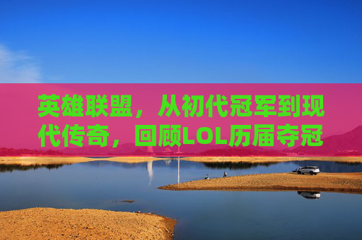 英雄联盟，从初代冠军到现代传奇，回顾LOL历届夺冠之路,lol历届夺冠总结表