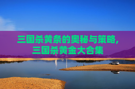 三国杀黄条的奥秘与策略,三国杀黄金大合集