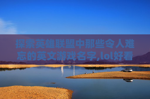 探索英雄联盟中那些令人难忘的英文游戏名字,lol好看的英文游戏名字大全