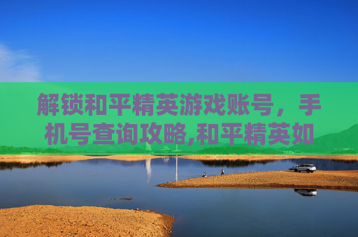 解锁和平精英游戏账号，手机号查询攻略,和平精英如何查看绑定手机号