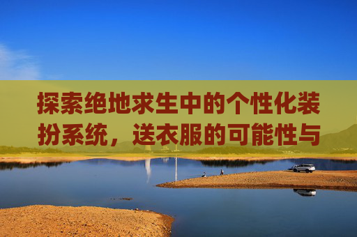 探索绝地求生中的个性化装扮系统，送衣服的可能性与影响,pubg可以送礼物吗