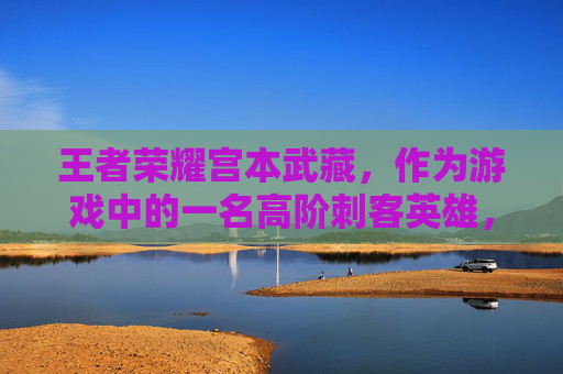 王者荣耀宫本武藏，作为游戏中的一名高阶刺客英雄，以其独特的技能和战斗风格深受玩家喜爱。宫本武藏在游戏中的台词不仅增加了角色的个性，也让玩家在战斗中更加投入。以下是关于王者荣耀宫本武藏的台词分析，,宫本台词王者荣耀说的话