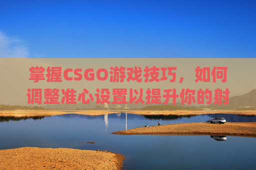 掌握CSGO游戏技巧，如何调整准心设置以提升你的射击精度,csgo准心怎么调