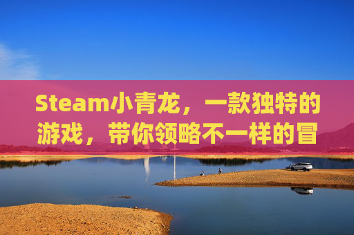 Steam小青龙，一款独特的游戏，带你领略不一样的冒险之旅,小青龙vp