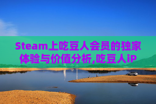 Steam上吃豆人会员的独家体验与价值分析,吃豆人iPad版网页