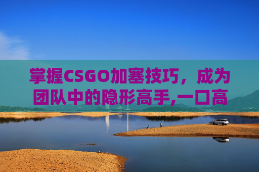 掌握CSGO加塞技巧，成为团队中的隐形高手,一口高压锅划拳歌视频