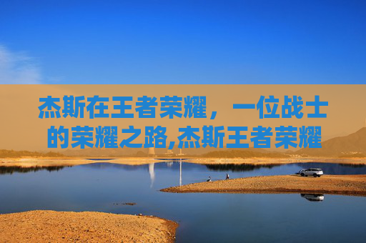杰斯在王者荣耀，一位战士的荣耀之路,杰斯王者荣耀