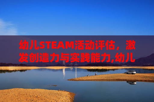 幼儿STEAM活动评估，激发创造力与实践能力,幼儿steam课程
