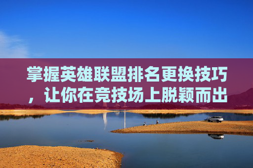 掌握英雄联盟排名更换技巧，让你在竞技场上脱颖而出,LOL怎么换排名地区