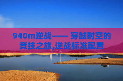 940m逆战—— 穿越时空的竞技之旅,逆战标准配置