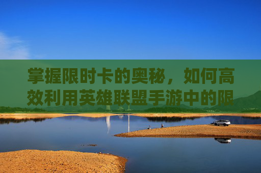 掌握限时卡的奥秘，如何高效利用英雄联盟手游中的限时卡系统,英雄联盟手游卡片有什么用