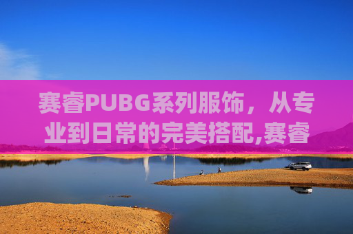 赛睿PUBG系列服饰，从专业到日常的完美搭配,赛睿prodac吃鸡怎么调均衡器