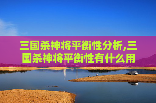 三国杀神将平衡性分析,三国杀神将平衡性有什么用