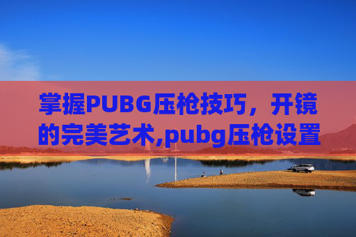 掌握PUBG压枪技巧，开镜的完美艺术,pubg压枪设置怎么调最好