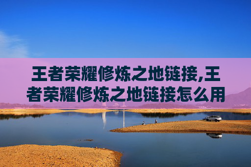 王者荣耀修炼之地链接,王者荣耀修炼之地链接怎么用