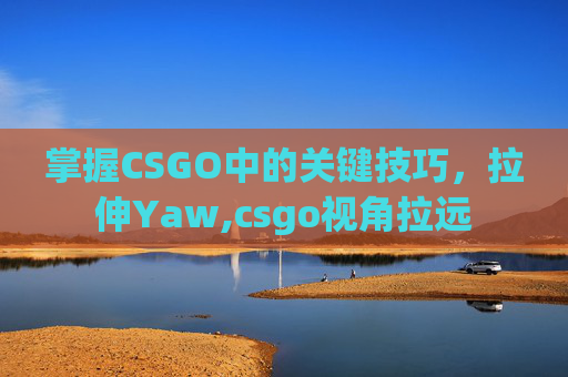 掌握CSGO中的关键技巧，拉伸Yaw,csgo视角拉远
