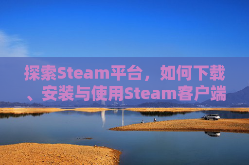探索Steam平台，如何下载、安装与使用Steam客户端,哪能下载最新的交谊舞歌曲