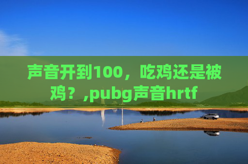 声音开到100，吃鸡还是被鸡？,pubg声音hrtf
