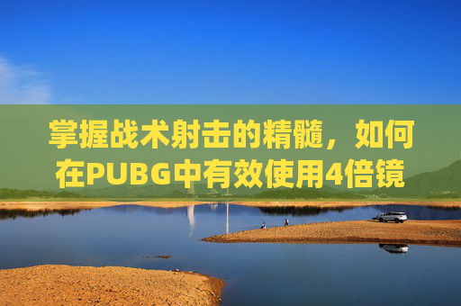 掌握战术射击的精髓，如何在PUBG中有效使用4倍镜,pubg四倍镜