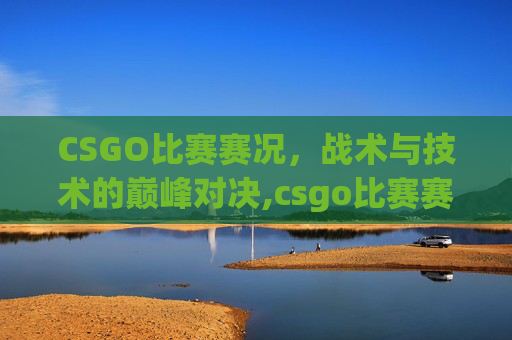CSGO比赛赛况，战术与技术的巅峰对决,csgo比赛赛程网站-第1张图片-游戏守望资讯网