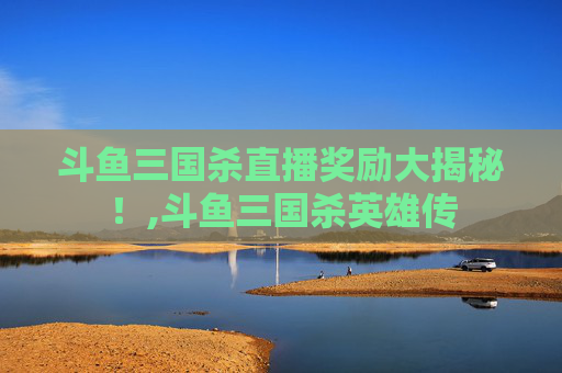 斗鱼三国杀直播奖励大揭秘!,斗鱼三国杀英雄传-第1张图片-游戏守望资讯网 斗鱼三国杀直播奖励大揭秘!,斗鱼三国杀英雄传-第1张图片-游戏守望资讯网