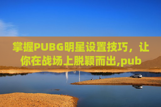 掌握PUBG明星设置技巧,让你在战场上脱颖而出,pubg如何设置准星-第1张图片-游戏守望资讯网 掌握PUBG明星设置技巧,让你在战场上脱颖而出,pubg如何设置准星-第1张图片-游戏守望资讯网