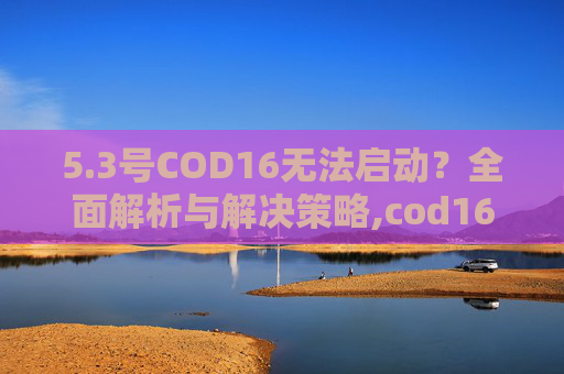 5.3号COD16无法启动？全面解析与解决策略,cod16怎么删除不玩的模式-第1张图片-游戏守望资讯网