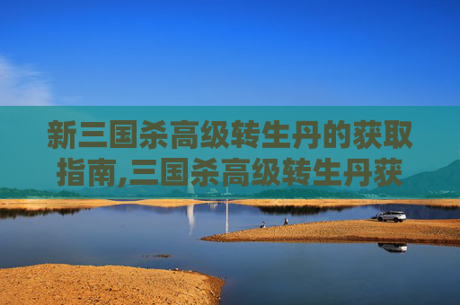 新三国杀高级转生丹的获取指南,三国杀高级转生丹获取途径-第1张图片-游戏守望资讯网