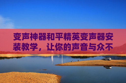 变声神器和平精英变声器安装教学，让你的声音与众不同！,和平精英变声器怎么装-第1张图片-游戏守望资讯网