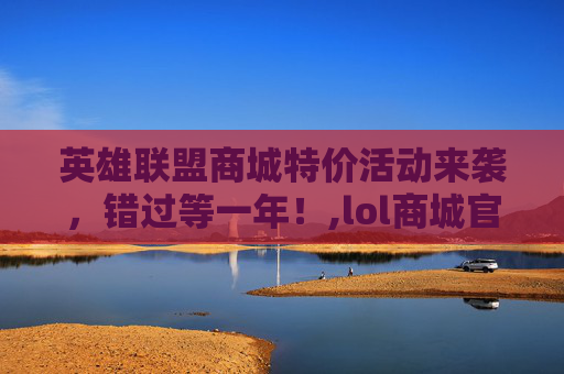 英雄联盟商城特价活动来袭，错过等一年！,lol商城官网入口