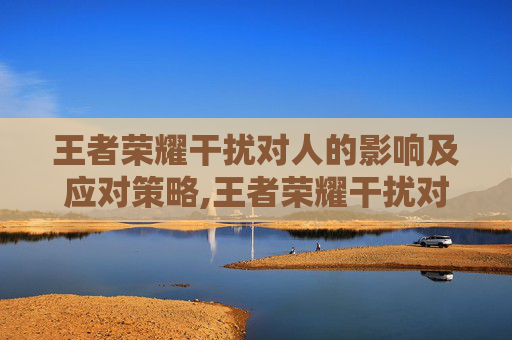 王者荣耀干扰对人的影响及应对策略,王者荣耀干扰对人的影响