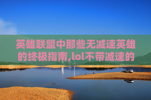 英雄联盟中那些无减速英雄的终极指南,lol不带减速的英雄