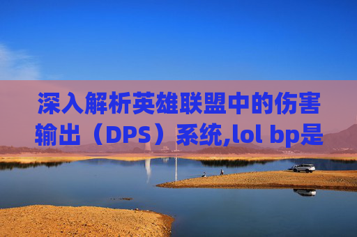 深入解析英雄联盟中的伤害输出（DPS）系统,lol bp是什么意思