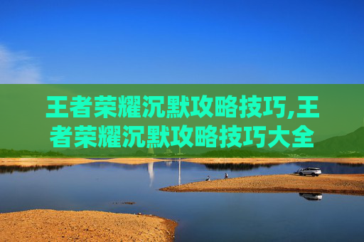 王者荣耀沉默攻略技巧,王者荣耀沉默攻略技巧大全
