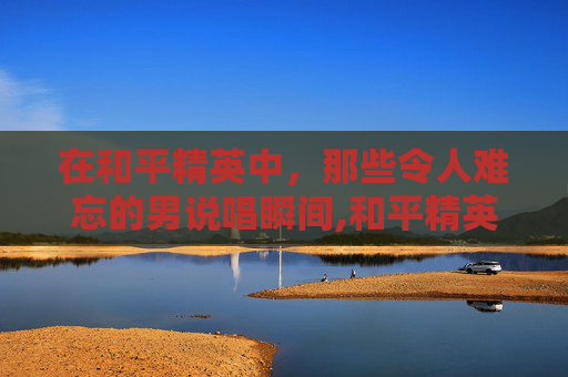 在和平精英中，那些令人难忘的男说唱瞬间,和平精英游戏里说唱什么歌